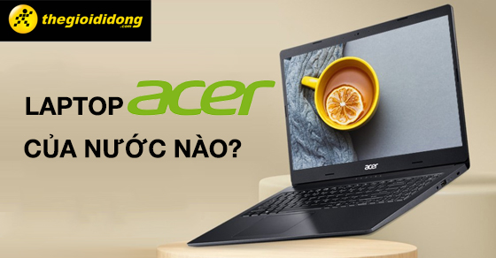 laptop-acer-cua-nuoc-nao-co-tot-khong-co-nhung-do-020