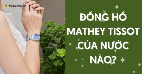 Đồng hồ Mathey Tissot của nước nào, ưu điểm và dòng sản phẩm nổi bật
