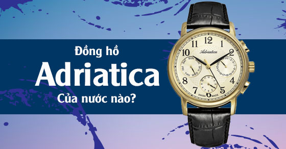 Đồng hồ Adriatica là của nước nào? Có tốt không, có đáng mua