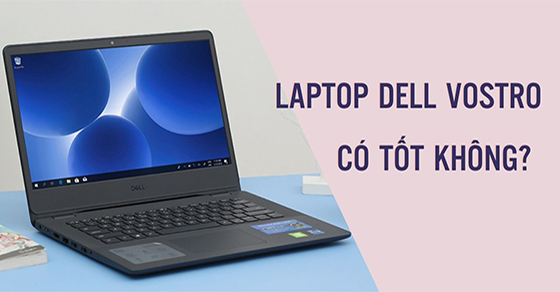 Tìm hiểu về dòng laptop Dell Vostro: Ưu nhược điểm, có nên mua không?