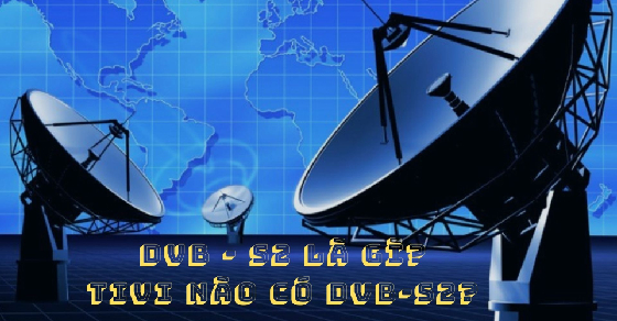 Truyền hình kỹ thuật số vệ tinh DVB-S2 là gì? Tivi nào có DVB-S2?
