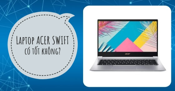 Tìm hiểu dòng laptop Acer Swift? Ưu nhược điểm, có nên mua không