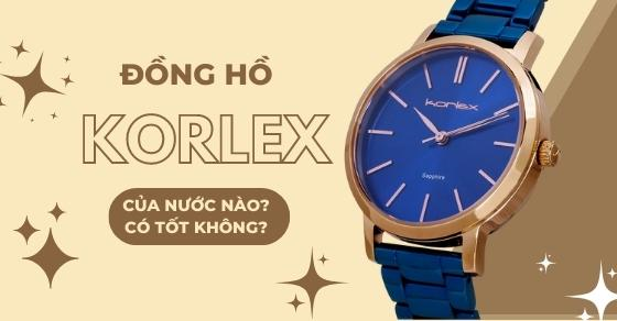 Đồng hồ Korlex của nước nào? Có tốt và đáng để sở hữu không?
