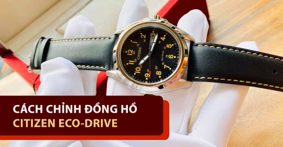 Cách chỉnh đồng hồ Citizen Eco - Drive hữu ích có thể bạn chưa biết