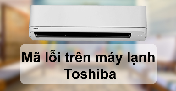 Mã lỗi trên máy lạnh Toshiba và cách khắc phục đơn giản, nhanh chóng