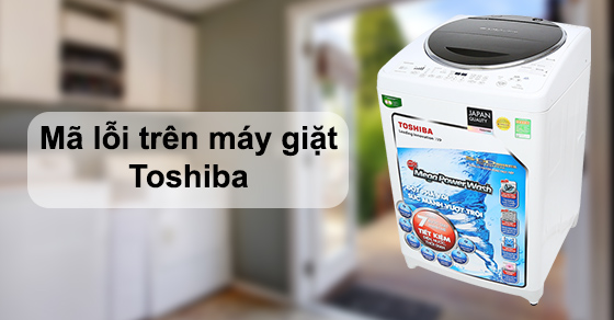 Mã lỗi trên máy giặt Toshiba và cách khắc phục đơn giản, nhanh chóng