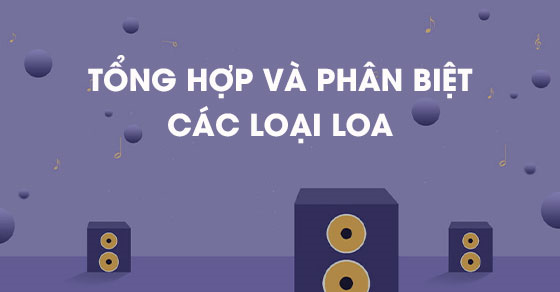 Tổng hợp các loại loa đang kinh doanh tại Thế Giới Di Động