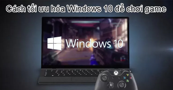 Cách tối ưu hóa Win 10 để trải nghiệm game mượt mà hơn bạn nên thử