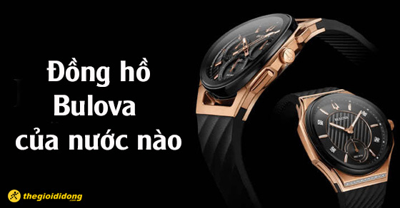 Đồng hồ Bulova của nước nào? Gồm những sản phẩm nào? Có nên mua không? - Thegioididong.com