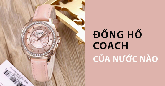 Đồng hồ Coach của nước nào? Có tốt không? Nên mua không?