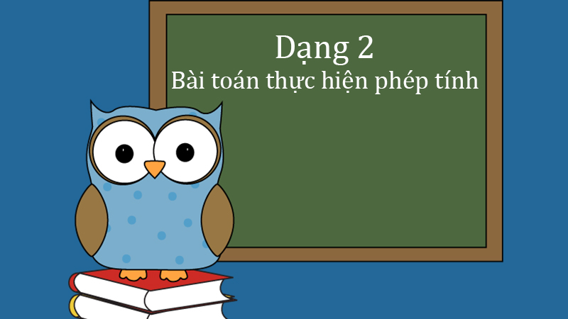Dạng 2 Bài toán thực hiện phép tính