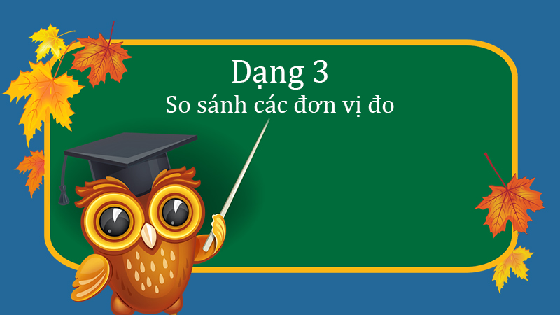 Dạng 3 So sánh các đơn vị đo