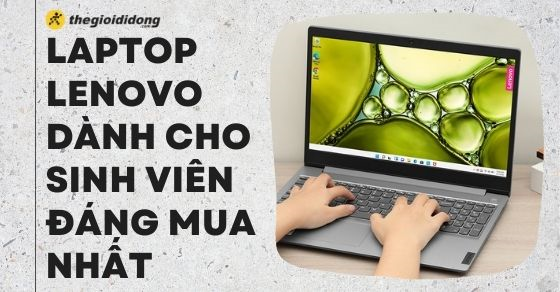 TOP 10 laptop Lenovo cho sinh viên học tập hiệu quả, đáng mua nhất