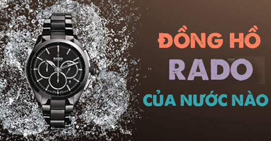 Đồng hồ Rado của nước nào? Có tốt không? Có nên mua hay không?