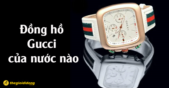 Đồng hồ Gucci của nước nào? Có tốt hay không? Giá bao nhiêu? - Thegioididong.com