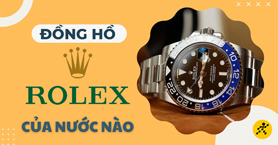 Đồng hồ Rolex của nước nào? Lịch sử thương hiệu và tại sao lại đắt đỏ?
