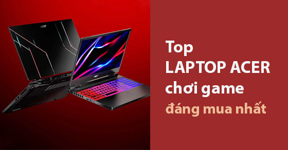 TOP 10 mẫu laptop Acer chơi game đáng mua nhất tại TGDĐ