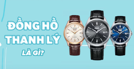 Đồng hồ thanh lý là gì? Chất lượng và giá thành ra sao? Có nên mua?