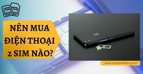 Nên mua điện thoại 2 SIM nào? Hãng nào sẽ là lựa chọn tốt nhất?