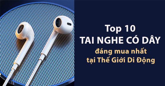 Top 10 tai nghe có dây tốt nhất, đẹp, đáng mua tại Thế Giới Di Động