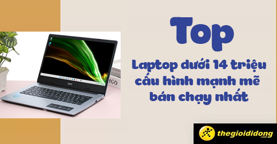 Top 10 laptop dưới 14 triệu, cấu hình mạnh mẽ bán chạy nhất năm 2023