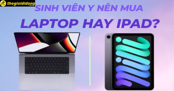 Sinh viên y nên chọn mua iPad hay laptop để học? Tiêu chí chọn mua