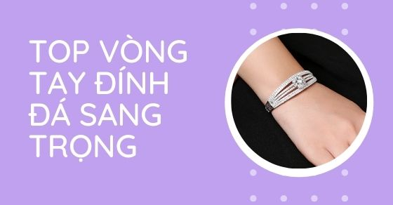 Top 10 mẫu vòng tay đính đá sang trọng, ấn tượng, lạ mắt nhất 2022