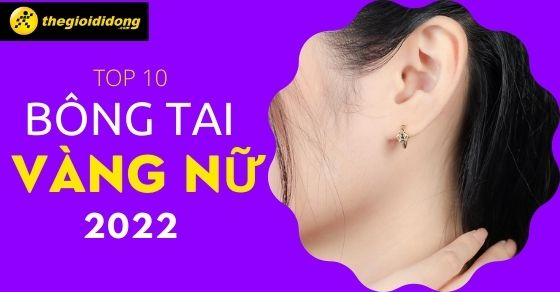 Top 10 mẫu bông tai vàng nữ mới nhất, sang trọng nhất tại TGDĐ