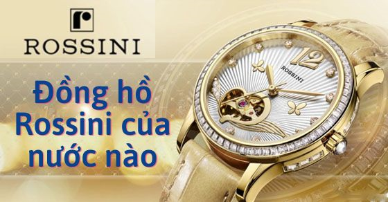 Đồng hồ ROSSINI của nước nào? Có tốt không, bạn có nên sở hữu?