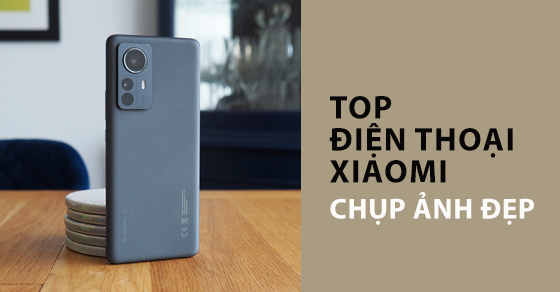 Top những mẫu điện thoại chụp ảnh đẹp của Xiaomi được ưa chuộng nhất hiện nay là gì?