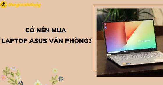 Có nên mua laptop ASUS văn phòng để làm việc? Dòng nào phù hợp?
