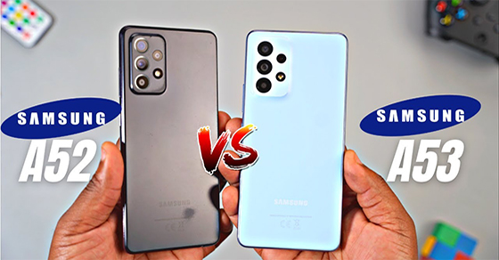 So sánh Samsung Galaxy A52 và Galaxy A53, bản nâng cấp sẽ tốt hơn?