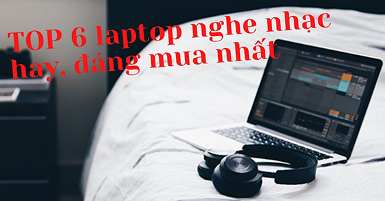 TOP 6 laptop nghe nhạc hay đáng mua nhất tại Thế Giới Di Động
