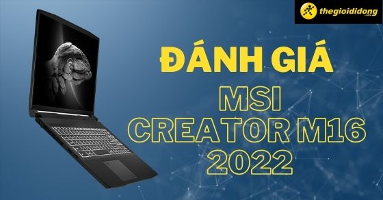 Đánh giá Laptop MSI Creator M16 2022, cấu hình mạnh, màn hình sắc nét