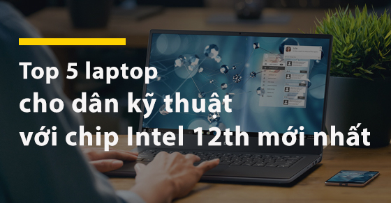 TOP 5 laptop cho dân kỹ thuật với chip Intel 12th mới nhất tại TGDĐ