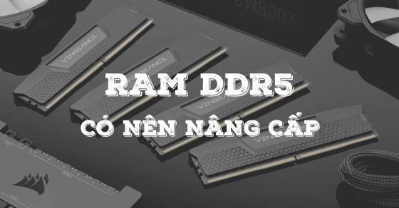 RAM DDR5 là gì? Hiệu suất cải tiến ra sao? Có nên nâng cấp không?