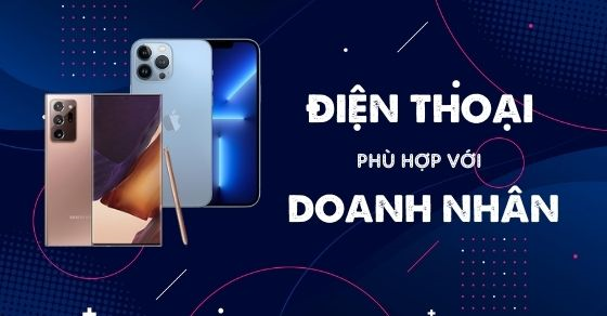 Tiêu chí chọn mua điện thoại cho doanh nhân - Hãng nào phù hợp nhất?