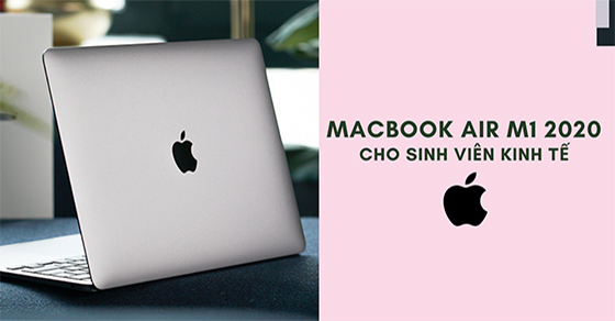 Sinh viên kinh tế có nên chọn mua laptop MacBook Air M1 2020 không?