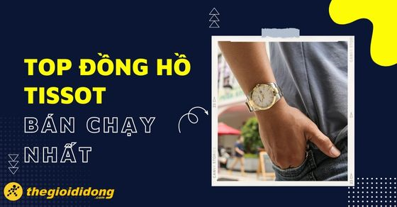 TOP 10 đồng hồ Tissot bán chạy nhất tháng 06/2023 tại TGDĐ