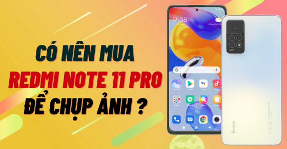 Có nên mua điện thoại Xiaomi Redmi Note 11 Pro để chụp ảnh không?