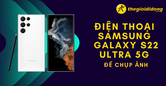 Nên mua điện thoại Samsung Galaxy S22 Ultra 5G để chụp ảnh không?