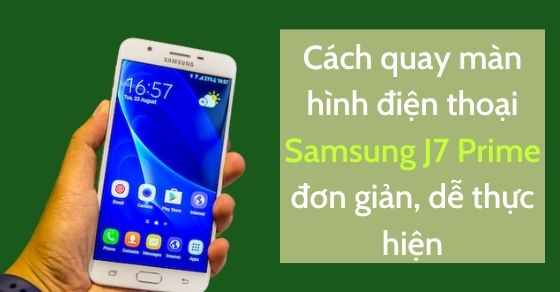 Cách quay màn hình điện thoại Samsung J7 Prime - Hướng dẫn chi tiết và dễ dàng