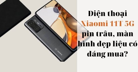 Điện thoại Xiaomi 11T 5G pin trâu, màn hình đẹp liệu có đáng mua?