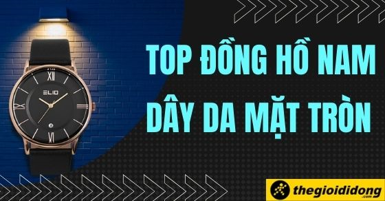 Top 10 đồng hồ nam dây da mặt tròn giá rẻ siêu lịch lãm, phong cách