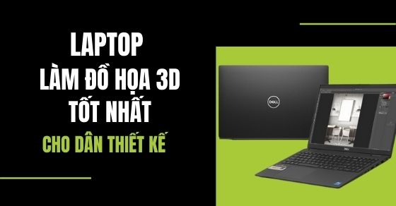 Tiêu chí chọn mua laptop làm đồ họa 3D tốt nhất cho dân thiết kế
