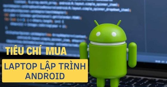 Tiêu chí chọn mua laptop để lập trình Android tốt nhất bạn nên biết