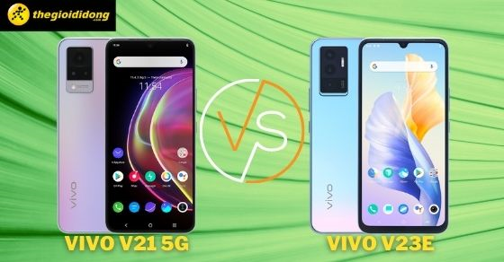 So sánh Vivo V21 5G và Vivo V23e - Chiếc điện thoại đáng mua hơn?