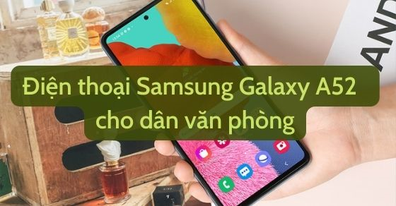Có nên mua điện thoại Samsung Galaxy A52 128GB cho dân văn phòng?