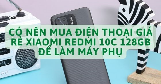 Có nên mua điện thoại giá rẻ Xiaomi Redmi 10C 128GB để làm máy phụ?