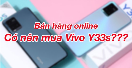 Có nên mua điện thoại Vivo Y33s để bán hàng online hay không?